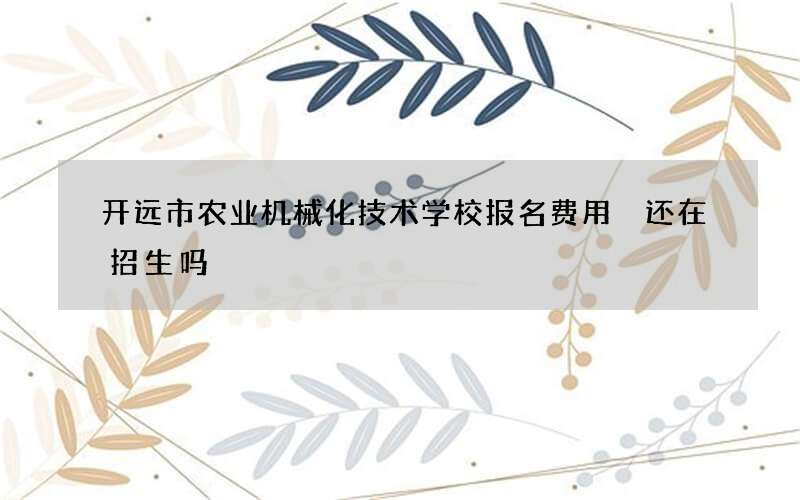 开远市农业机械化技术学校报名费用 还在招生吗